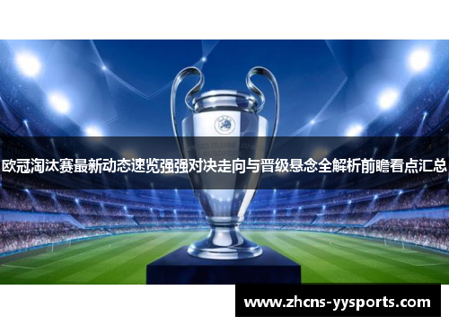 欧冠淘汰赛最新动态速览强强对决走向与晋级悬念全解析前瞻看点汇总